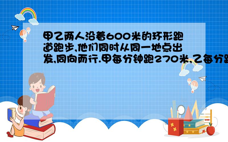 甲乙两人沿着600米的环形跑道跑步,他们同时从同一地点出发,同向而行.甲每分钟跑270米,乙每分跑230米.照这样的速度,经过多少分钟乙比甲少跑两圈?