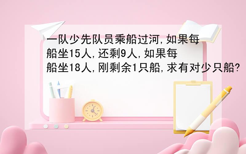 一队少先队员乘船过河,如果每船坐15人,还剩9人,如果每船坐18人,刚剩余1只船,求有对少只船?