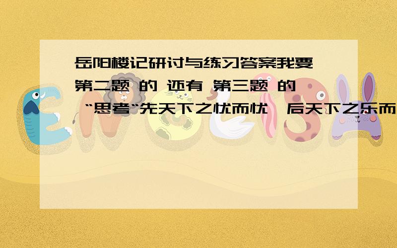 岳阳楼记研讨与练习答案我要 第二题 的 还有 第三题 的 “思考“先天下之忧而忧,后天下之乐而乐”的含义,把你的认识写成一段文字,与同学交流.”