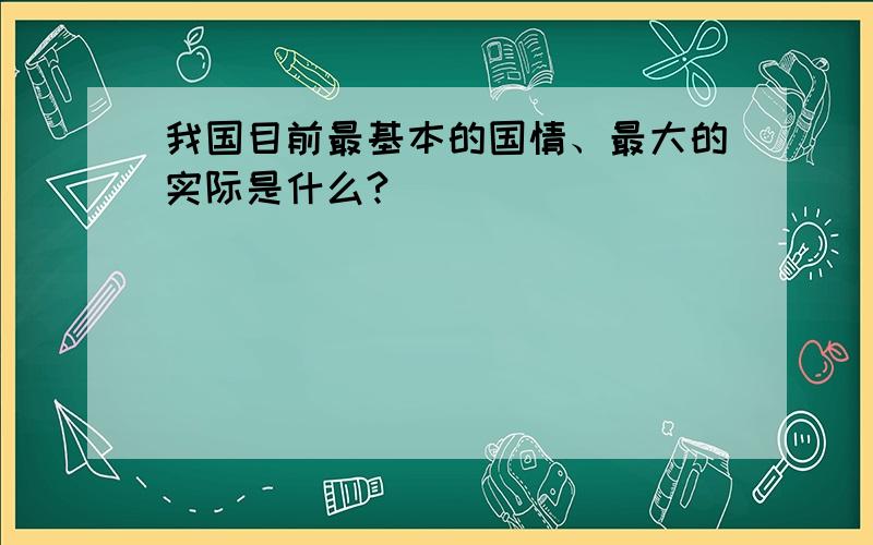 我国目前最基本的国情、最大的实际是什么?