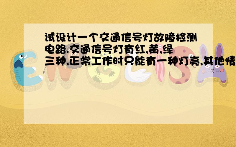 试设计一个交通信号灯故障检测电路.交通信号灯有红,黄,绿三种,正常工作时只能有一种灯亮,其他情况均属故障?如果故障是0,非故障是1.真值表“0,0,0”的情况下是?