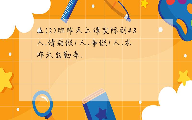 五(2)班昨天上课实际到48人,请病假1人.事假1人.求昨天出勤率.