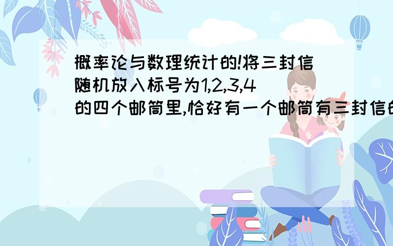 概率论与数理统计的!将三封信随机放入标号为1,2,3,4的四个邮筒里,恰好有一个邮筒有三封信的概率是多少?我觉得是4/64,可是答案是9/64,为什么呢?我知道64是怎么来的,那9是为什么呢?