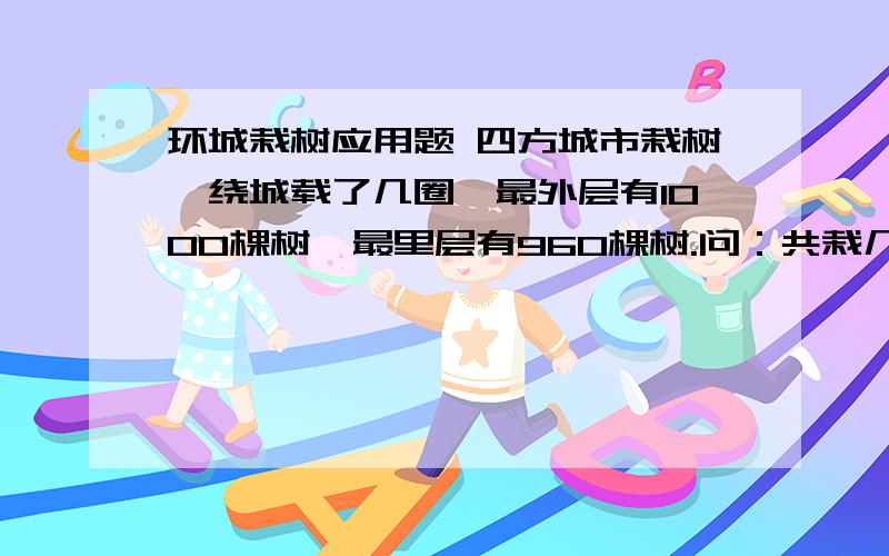 环城栽树应用题 四方城市栽树,绕城载了几圈,最外层有1000棵树,最里层有960棵树.问：共栽几棵树?