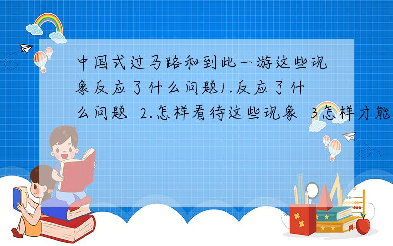 中国式过马路和到此一游这些现象反应了什么问题1.反应了什么问题  2.怎样看待这些现象  3怎样才能有效防止这些现象这是一道简答题