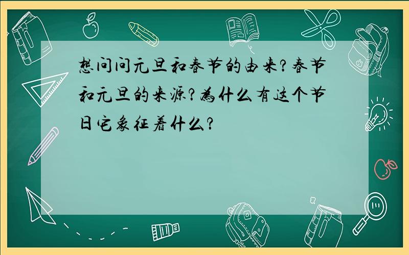 想问问元旦和春节的由来?春节和元旦的来源？为什么有这个节日它象征着什么？