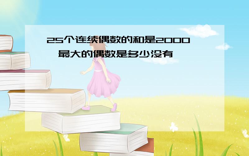 25个连续偶数的和是2000,最大的偶数是多少没有