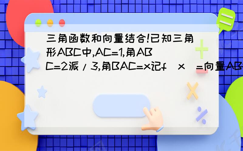 三角函数和向量结合!已知三角形ABC中,AC=1,角ABC=2派/3,角BAC=x记f（x)=向量AB*向量BC求f(x)的解析式及定义域