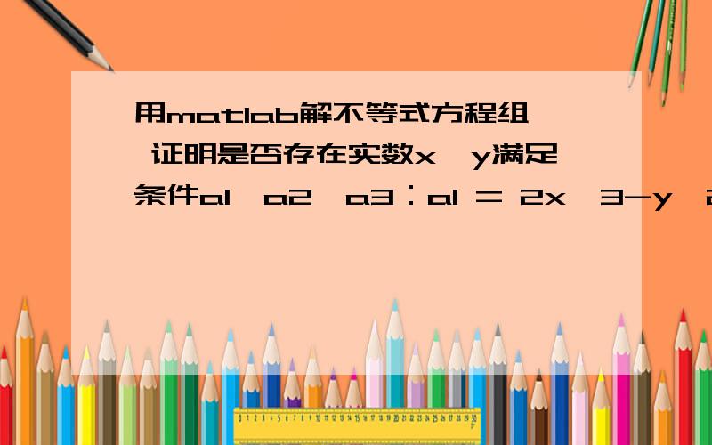 用matlab解不等式方程组 证明是否存在实数x,y满足条件a1,a2,a3：a1 = 2x^3-y^2+x^2*y