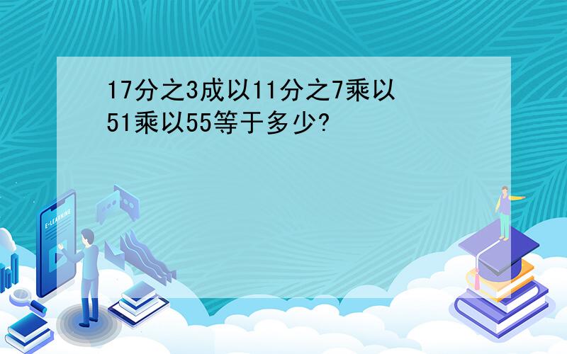 17分之3成以11分之7乘以51乘以55等于多少?