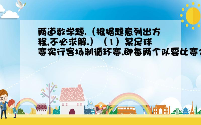 两道数学题.（根据题意列出方程,不必求解.）（1）某足球赛实行客场制循环赛,即每两个队要比赛2场：在自己球队所在地和对方球队所在地各赛一场.已知一共要进行132场比赛,问有几个足球