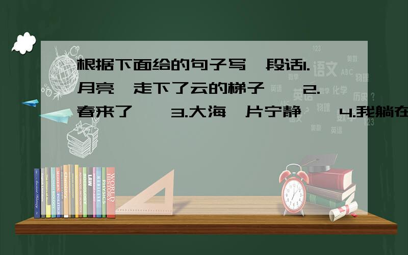 根据下面给的句子写一段话1.月亮,走下了云的梯子……2.春来了……3.大海一片宁静……4.我躺在沙滩上……