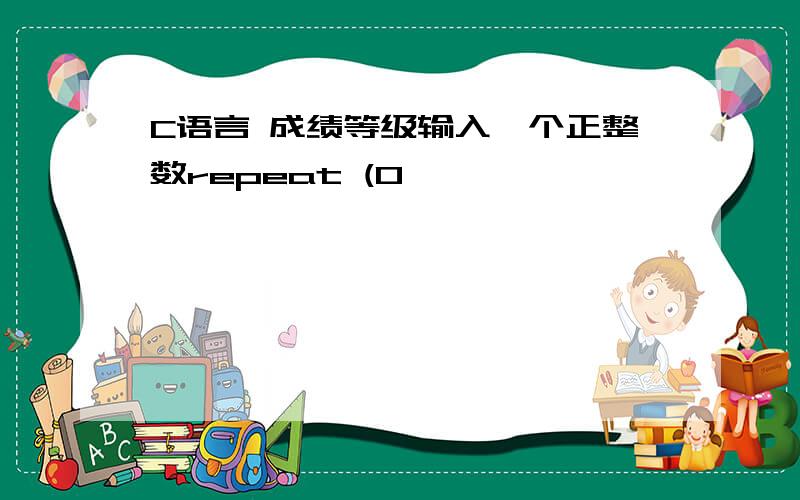 C语言 成绩等级输入一个正整数repeat (0