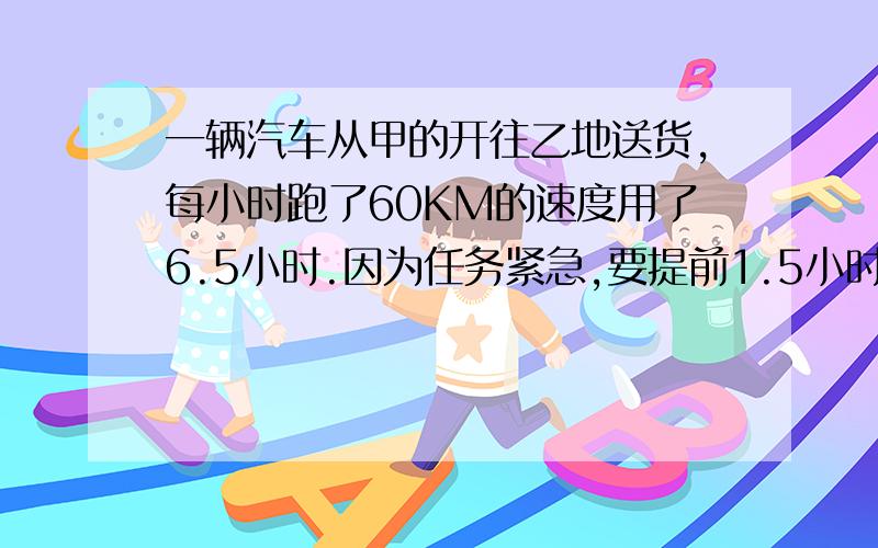 一辆汽车从甲的开往乙地送货,每小时跑了60KM的速度用了6.5小时.因为任务紧急,要提前1.5小时到达乙地,这辆车现在每小时要行使多少千米?（用比例解）（汉字也行）