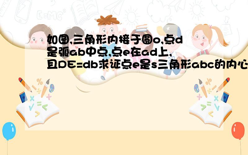 如图,三角形内接于圆o,点d是弧ab中点,点e在ad上,且DE=db求证点e是s三角形abc的内心