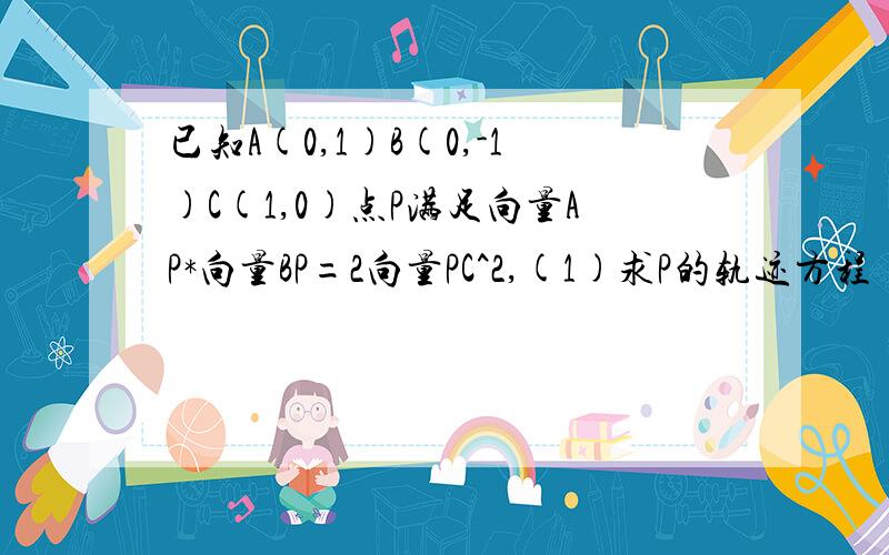 已知A(0,1)B(0,-1)C(1,0)点P满足向量AP*向量BP=2向量PC^2,(1)求P的轨迹方程