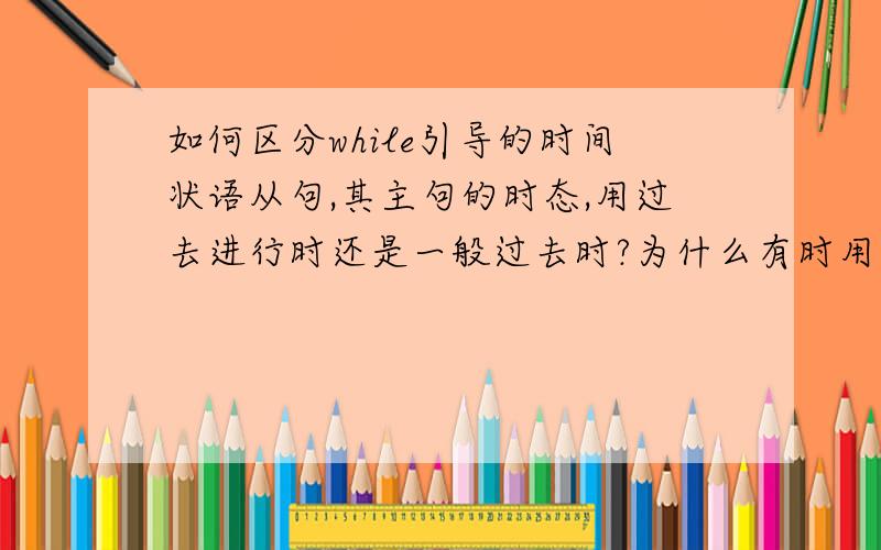 如何区分while引导的时间状语从句,其主句的时态,用过去进行时还是一般过去时?为什么有时用过去进行时,有时用一般过去式时?