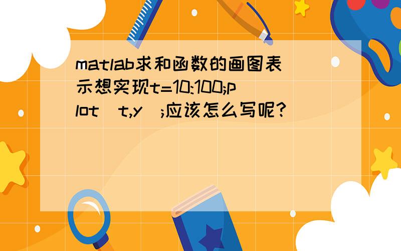 matlab求和函数的画图表示想实现t=10:100;plot（t,y）;应该怎么写呢?