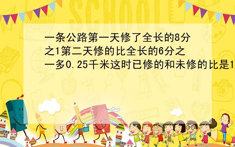 一条公路第一天修了全长的8分之1第二天修的比全长的6分之一多0.25千米这时已修的和未修的比是1比2公路全长