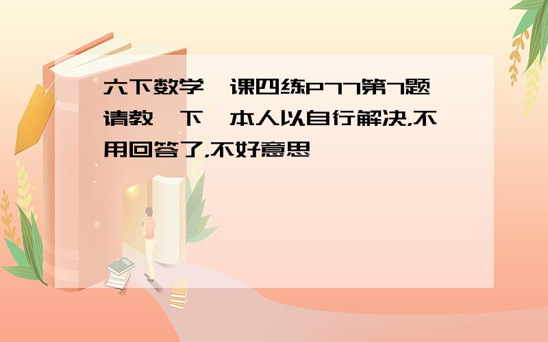 六下数学一课四练P77第7题请教一下,本人以自行解决，不用回答了，不好意思