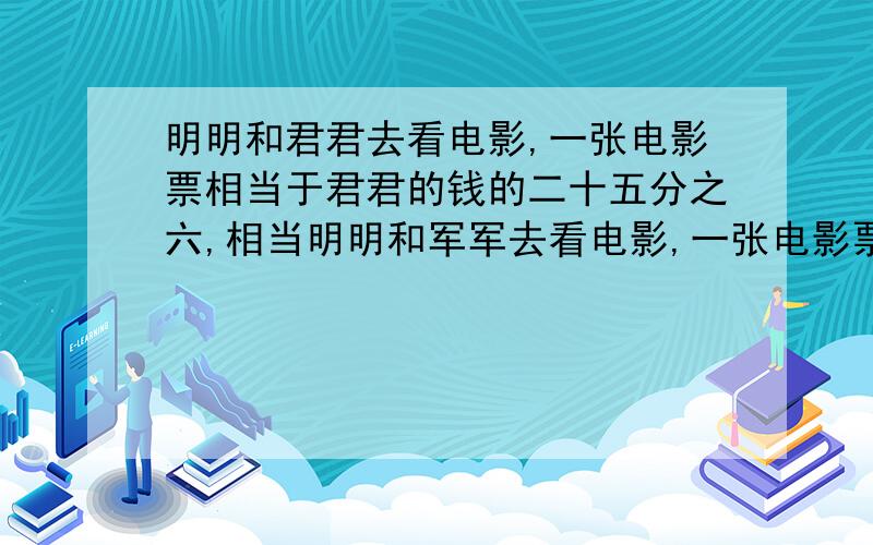 明明和君君去看电影,一张电影票相当于君君的钱的二十五分之六,相当明明和军军去看电影,一张电影票相当于军军钱的二十五分之六,相当于明明钱的五分之三.两人各买一张票后,剩下的钱,军