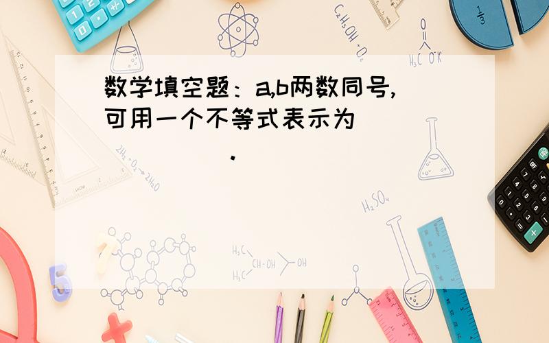 数学填空题：a,b两数同号,可用一个不等式表示为_________.