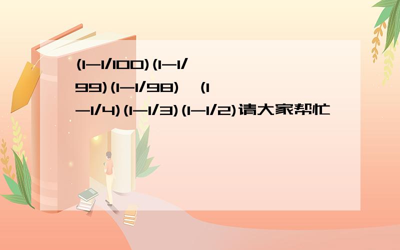 (1-1/100)(1-1/99)(1-1/98)…(1-1/4)(1-1/3)(1-1/2)请大家帮忙,