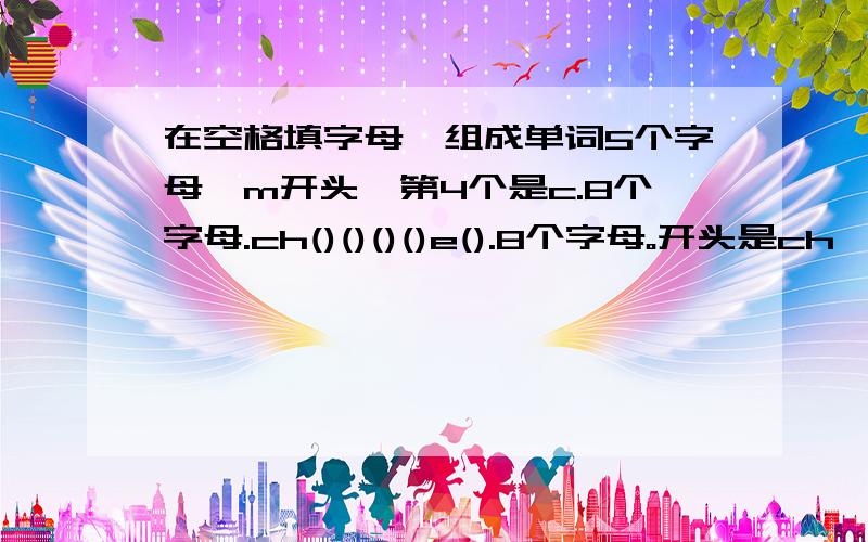 在空格填字母,组成单词5个字母,m开头,第4个是c.8个字母.ch()()()()e().8个字母。开头是ch,第7个是e