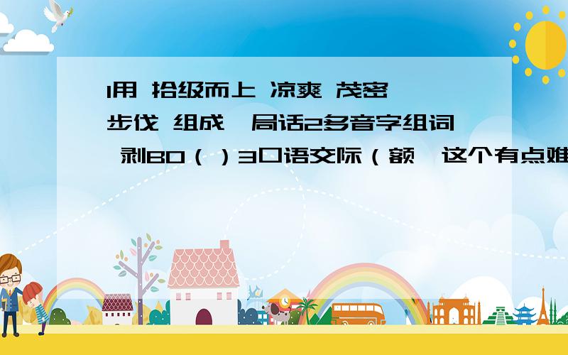 1用 拾级而上 凉爽 茂密 步伐 组成一局话2多音字组词 剥BO（）3口语交际（额,这个有点难,大家想想办法）小明和爸爸上街看见了很多店名光明眼镜店,百灵乐器店……（名字略几个） 根据下