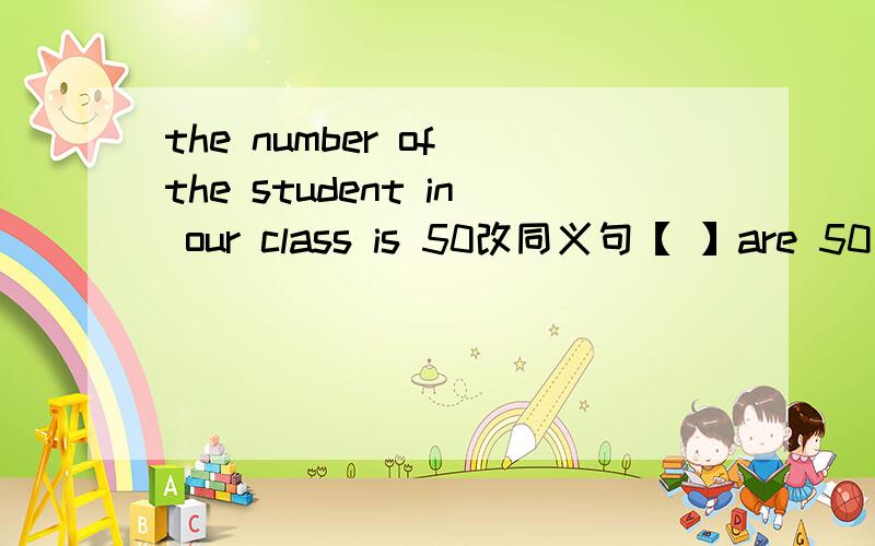 the number of the student in our class is 50改同义句【 】are 50【 】in our class