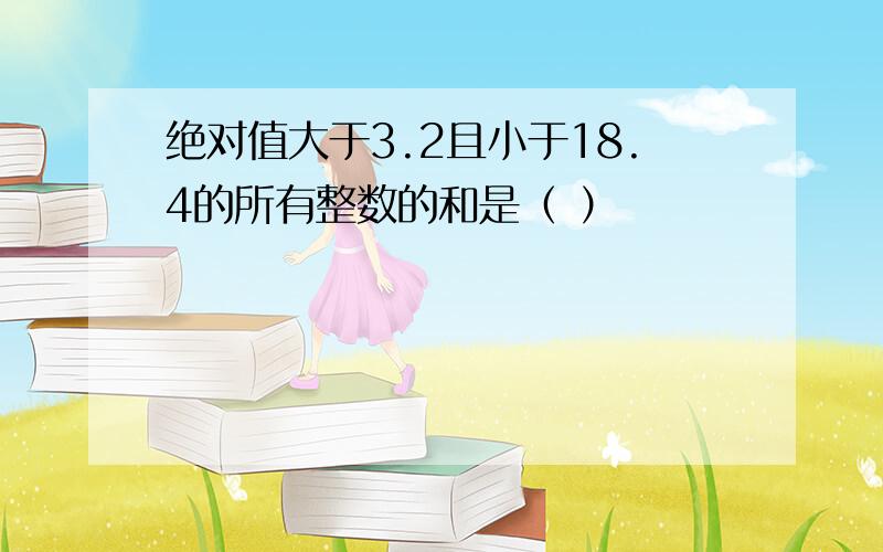 绝对值大于3.2且小于18.4的所有整数的和是（ ）