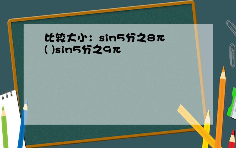 比较大小：sin5分之8π ( )sin5分之9π