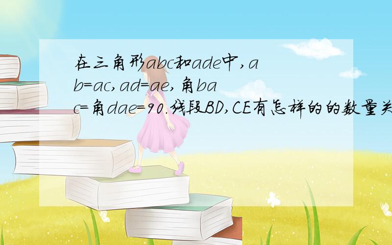 在三角形abc和ade中,ab=ac,ad=ae,角bac=角dae=90.线段BD,CE有怎样的的数量关系和位置关系