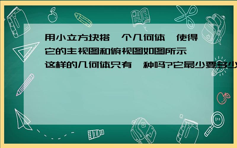 用小立方块搭一个几何体,使得它的主视图和俯视图如图所示,这样的几何体只有一种吗?它最少要多少个立方最多要多少个立方块