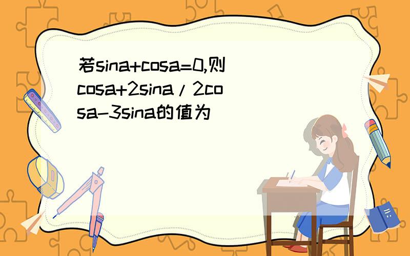 若sina+cosa=0,则cosa+2sina/2cosa-3sina的值为