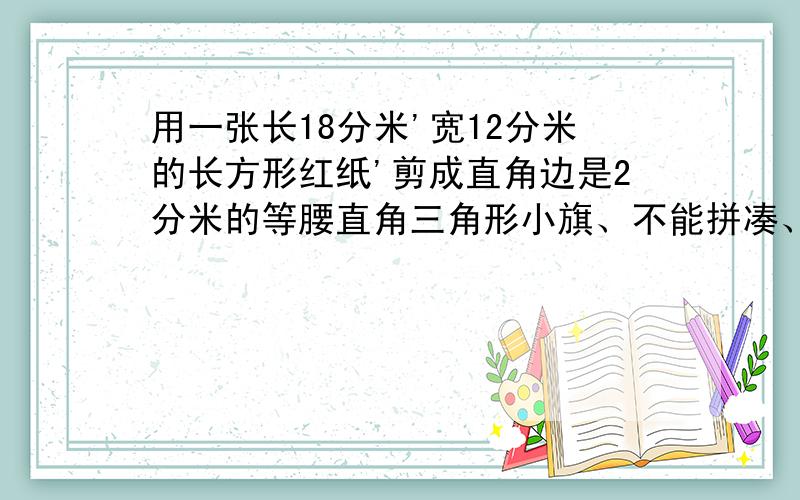 用一张长18分米'宽12分米的长方形红纸'剪成直角边是2分米的等腰直角三角形小旗、不能拼凑、最多可以做多少面?