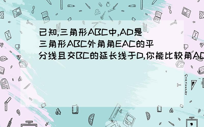 已知,三角形ABC中,AD是三角形ABC外角角EAC的平分线且交BC的延长线于D,你能比较角ACB与角B的大小吗?并说%C