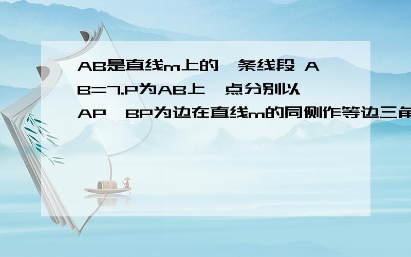 AB是直线m上的一条线段 AB=7.P为AB上一点分别以AP,BP为边在直线m的同侧作等边三角形APC和等边三角形BPDAB是直线m上的一条线段,AB=7.P为AB上一点,分别以AP,BP为边在直线m的同侧作等边三角形APC和等