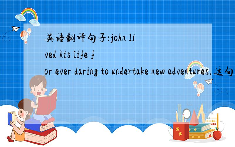 英语翻译句子：john lived his life for ever daring to undertake new adventures.这句话有没有固定搭配?结构是什么?如何翻译?