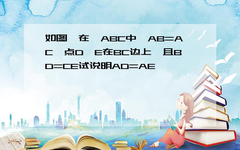 如图,在△ABC中,AB=AC,点D,E在BC边上,且BD=CE试说明AD=AE