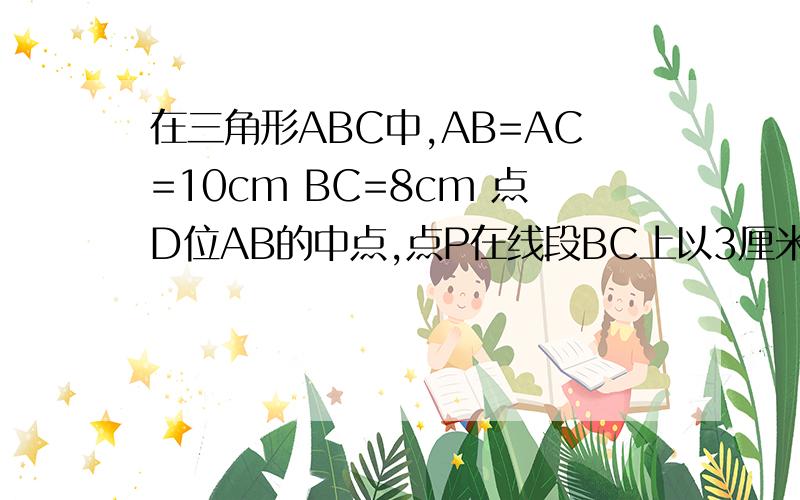 在三角形ABC中,AB=AC=10cm BC=8cm 点D位AB的中点,点P在线段BC上以3厘米/秒的速度由B点向C点运动同时,点Q在线段CA上由点C向点A以a厘米/秒的速度运动,设运动时间位t秒.、（1）求CP得长度（2）若三角