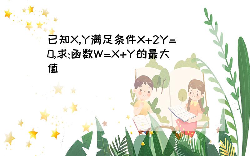 已知X,Y满足条件X+2Y=0,求:函数W=X+Y的最大值