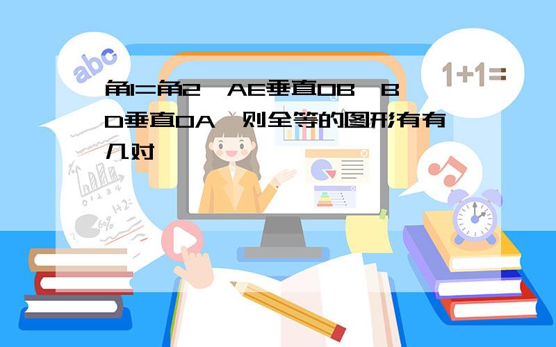 角1=角2,AE垂直OB,BD垂直OA,则全等的图形有有几对