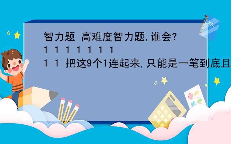 智力题 高难度智力题,谁会?1 1 1 1 1 1 1 1 1 把这9个1连起来,只能是一笔到底且是只能是4画,不能有交叉 是不能交叉的,你们的答案不对 因为交叉了 答案是不交叉的