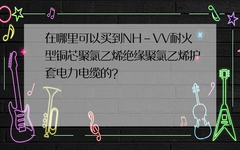 在哪里可以买到NH-VV耐火型铜芯聚氯乙烯绝缘聚氯乙烯护套电力电缆的?