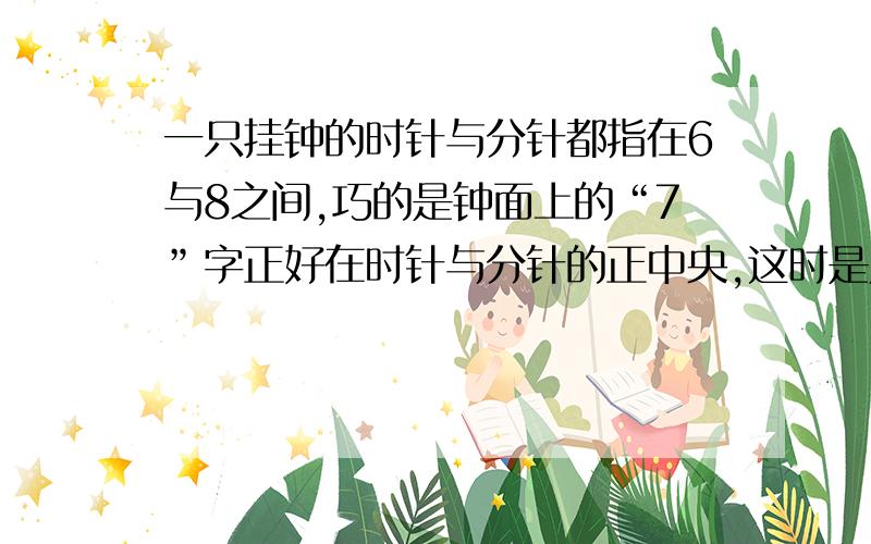 一只挂钟的时针与分针都指在6与8之间,巧的是钟面上的“7”字正好在时针与分针的正中央,这时是几点几分?我算的两个答案,一个是7点32又13分之4分.另一个是6点36又13分之12分.