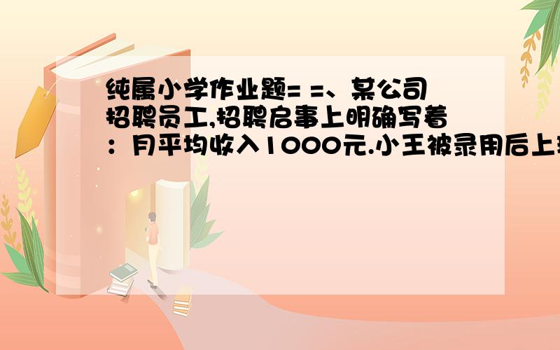 纯属小学作业题= =、某公司招聘员工,招聘启事上明确写着：月平均收入1000元.小王被录用后上班一个月却只领到500元的工资.你认为这则招聘启事有虚假成分吗?为什么?