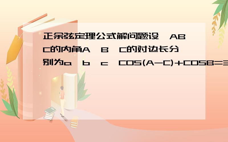 正余弦定理公式解问题设△ABC的内角A、B、C的对边长分别为a、b、c,COS(A-C)+COSB=3/2,b^2=ac,求B!