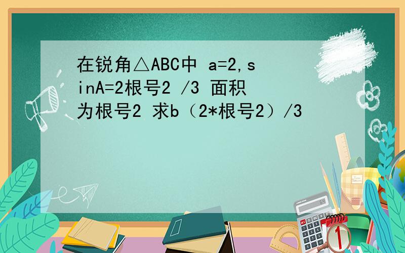 在锐角△ABC中 a=2,sinA=2根号2 /3 面积为根号2 求b（2*根号2）/3