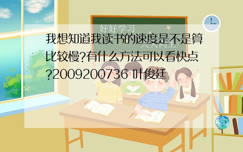 我想知道我读书的速度是不是算比较慢?有什么方法可以看快点?2009200736 叶俊廷